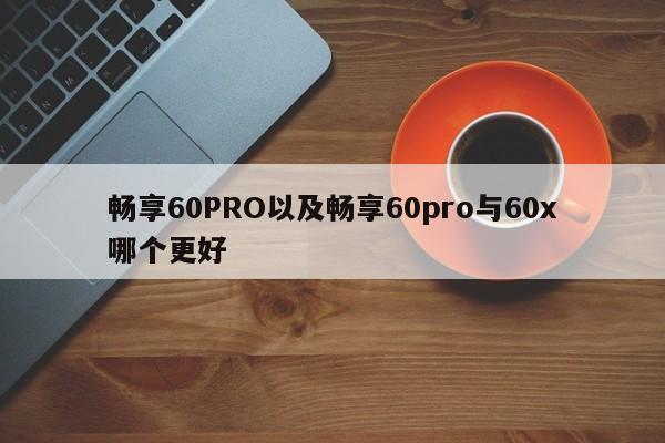 畅享60PRO以及畅享60pro与60x哪个更好