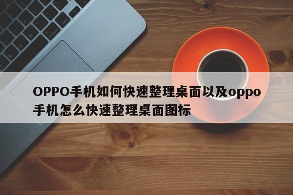 OPPO手机如何快速整理桌面以及oppo手机怎么快速整理桌面图标-第1张图片-智能手机报价大全