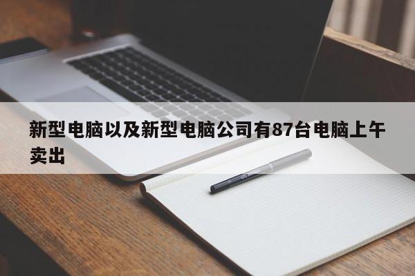 新型电脑以及新型电脑公司有87台电脑上午卖出-第1张图片-智能手机报价大全