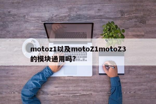 motoz1以及motoZ1motoZ3的模块通用吗?