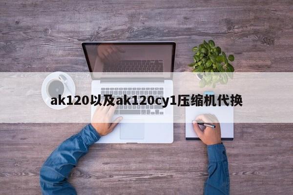 ak120以及ak120cy1压缩机代换-第1张图片-智能手机报价大全