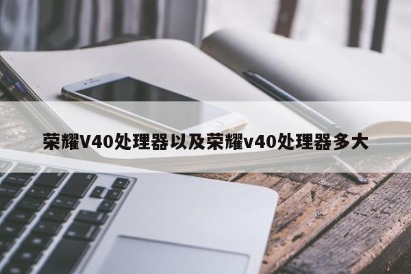 荣耀V40处理器以及荣耀v40处理器多大-第1张图片-智能手机报价大全