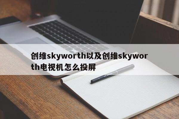 创维skyworth以及创维skyworth电视机怎么投屏-第1张图片-智能手机报价大全