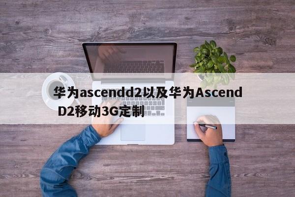 华为ascendd2以及华为Ascend D2移动3G定制-第1张图片-智能手机报价大全