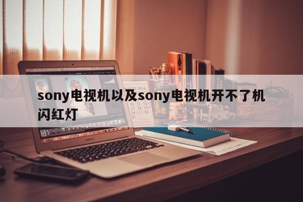 sony电视机以及sony电视机开不了机闪红灯