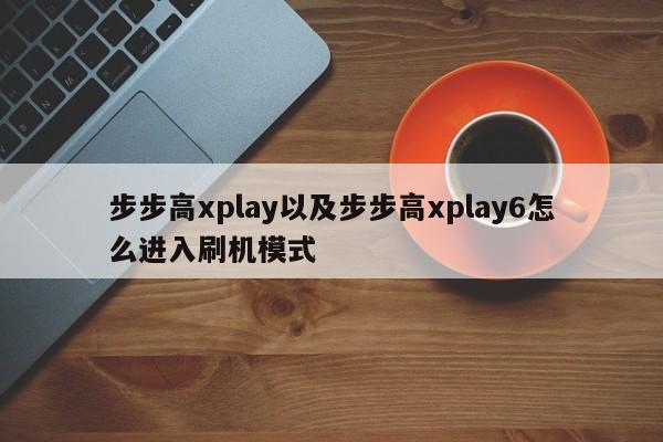 步步高xplay以及步步高xplay6怎么进入刷机模式-第1张图片-智能手机报价大全