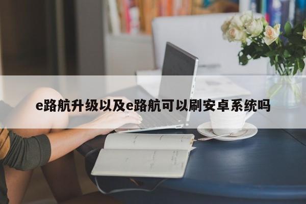 e路航升级以及e路航可以刷安卓系统吗