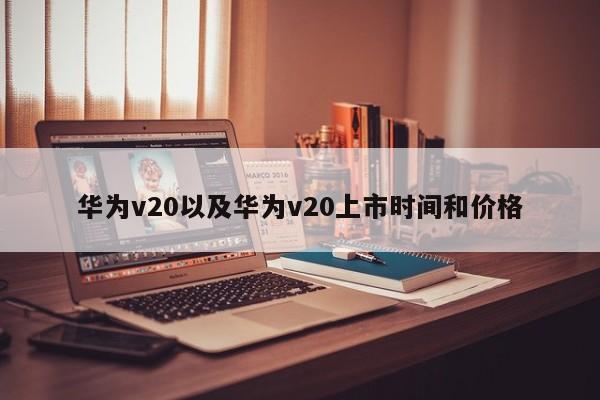 华为v20以及华为v20上市时间和价格-第1张图片-智能手机报价大全