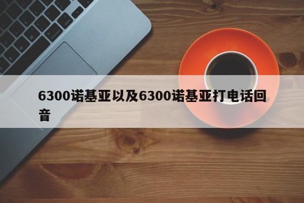 6300诺基亚以及6300诺基亚打电话回音