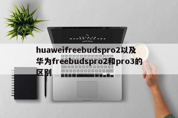 huaweifreebudspro2以及华为freebudspro2和pro3的区别