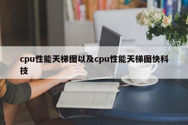 cpu性能天梯图以及cpu性能天梯图快科技