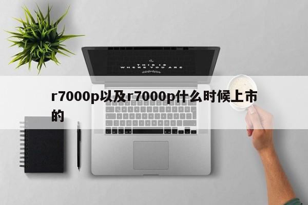 r7000p以及r7000p什么时候上市的-第1张图片-智能手机报价大全