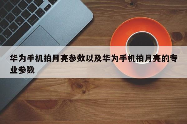 华为手机拍月亮参数以及华为手机拍月亮的专业参数