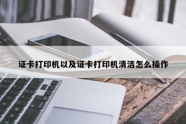 证卡打印机以及证卡打印机清洁怎么操作-第1张图片-智能手机报价大全