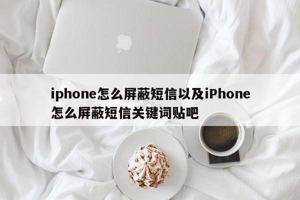 iphone怎么屏蔽短信以及iPhone怎么屏蔽短信关键词贴吧-第1张图片-智能手机报价大全