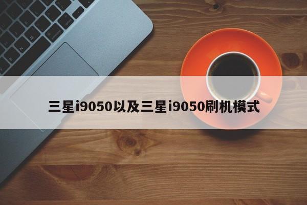 三星i9050以及三星i9050刷机模式-第1张图片-智能手机报价大全