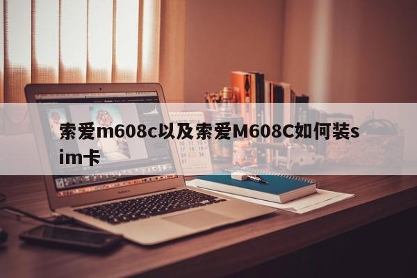 索爱m608c以及索爱M608C如何装sim卡-第1张图片-智能手机报价大全