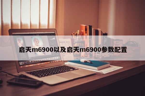 启天m6900以及启天m6900参数配置-第1张图片-智能手机报价大全