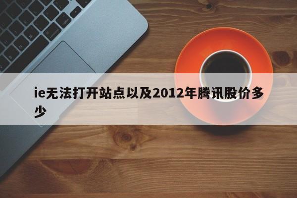 ie无法打开站点以及2012年腾讯股价多少