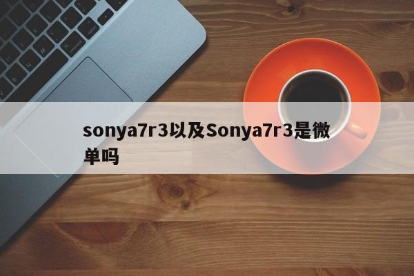 sonya7r3以及Sonya7r3是微单吗-第1张图片-智能手机报价大全