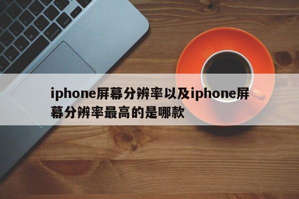 iphone屏幕分辨率以及iphone屏幕分辨率最高的是哪款-第1张图片-智能手机报价大全