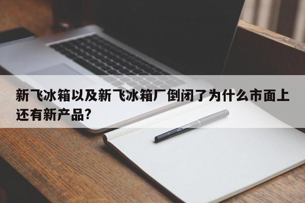 新飞冰箱以及新飞冰箱厂倒闭了为什么市面上还有新产品?