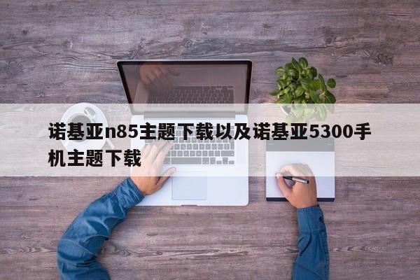 诺基亚n85主题下载以及诺基亚5300手机主题下载-第1张图片-智能手机报价大全