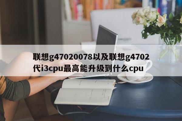 联想g47020078以及联想g4702代i3cpu最高能升级到什么cpu