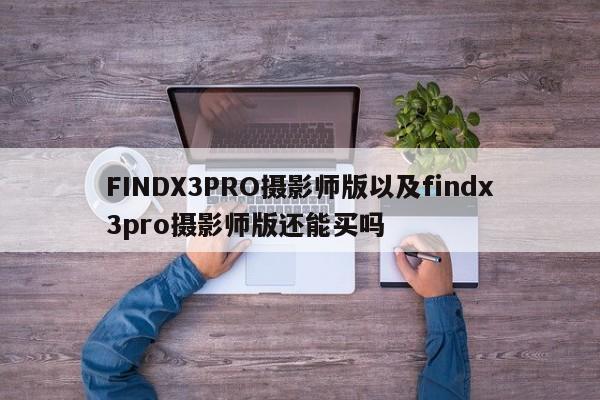 FINDX3PRO摄影师版以及findx3pro摄影师版还能买吗