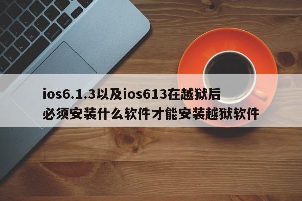 ios6.1.3以及ios613在越狱后必须安装什么软件才能安装越狱软件