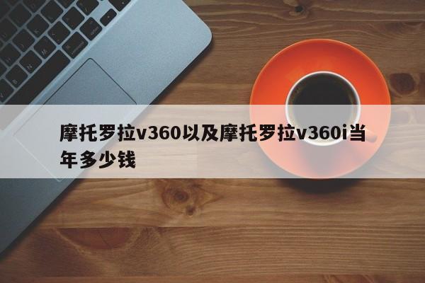 摩托罗拉v360以及摩托罗拉v360i当年多少钱-第1张图片-智能手机报价大全