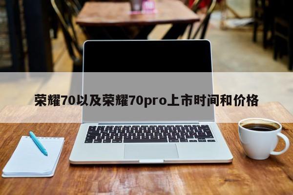 荣耀70以及荣耀70pro上市时间和价格-第1张图片-智能手机报价大全