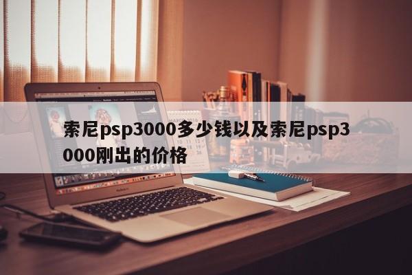 索尼psp3000多少钱以及索尼psp3000刚出的价格-第1张图片-智能手机报价大全