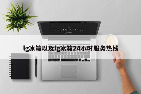 lg冰箱以及lg冰箱24小时服务热线-第1张图片-智能手机报价大全