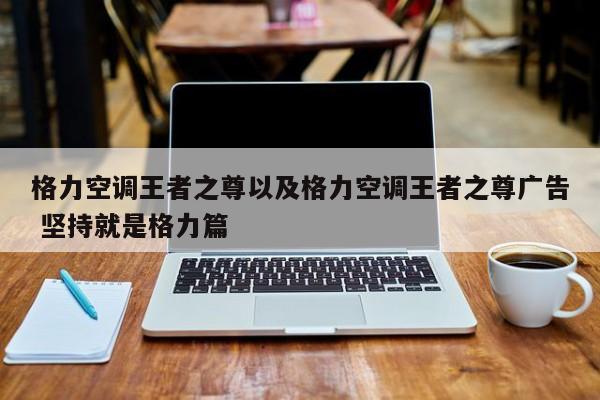 格力空调王者之尊以及格力空调王者之尊广告 坚持就是格力篇-第1张图片-智能手机报价大全