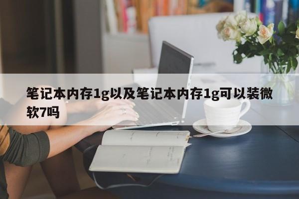 笔记本内存1g以及笔记本内存1g可以装微软7吗-第1张图片-智能手机报价大全