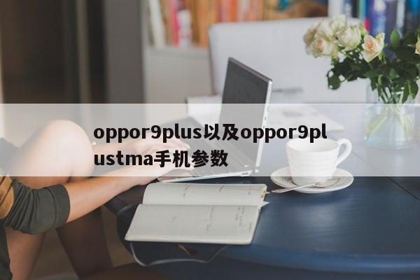 oppor9plus以及oppor9plustma手机参数