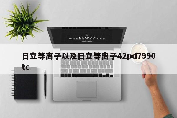 日立等离子以及日立等离子42pd7990tc-第1张图片-智能手机报价大全