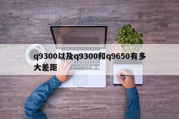 q9300以及q9300和q9650有多大差距-第1张图片-智能手机报价大全