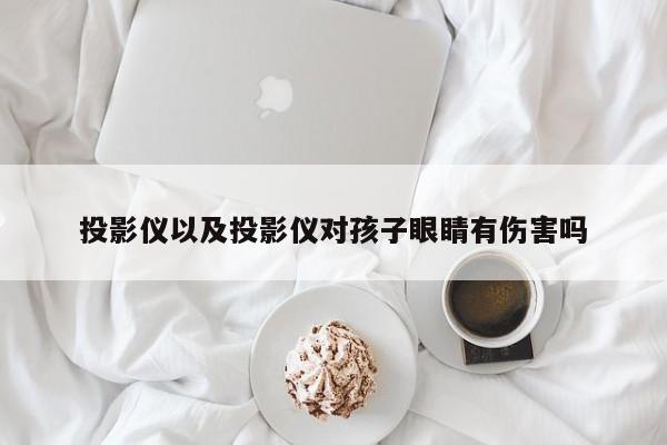 投影仪以及投影仪对孩子眼睛有伤害吗